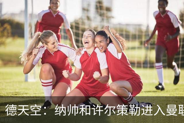 德天空：纳帅和许尔策勒进入曼联选帅名单，近几周对卡里克很关键