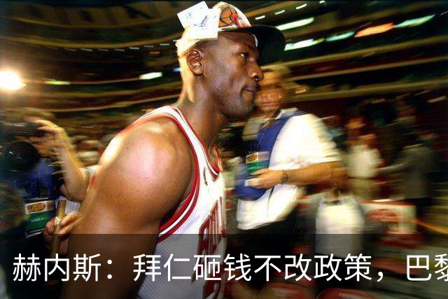 赫内斯：拜仁砸钱不改政策，巴黎夺冠靠理性投入